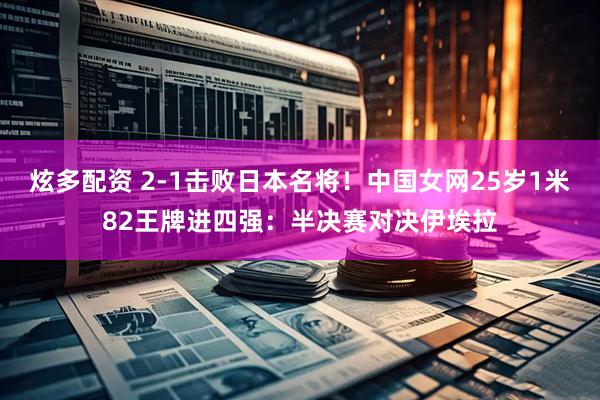 炫多配资 2-1击败日本名将！中国女网25岁1米82王牌进四强：半决赛对决伊埃拉