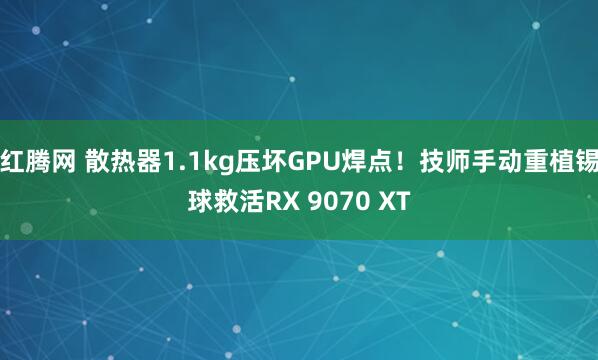 红腾网 散热器1.1kg压坏GPU焊点！技师手动重植锡球救活RX 9070 XT