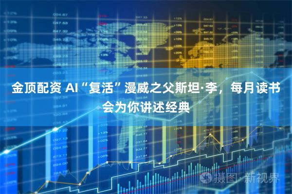 金顶配资 AI“复活”漫威之父斯坦·李，每月读书会为你讲述经典