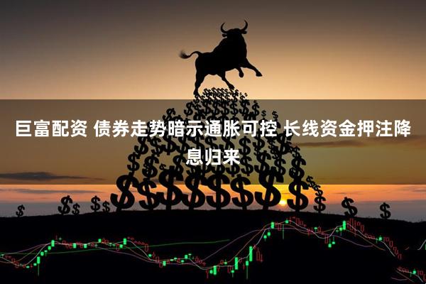 巨富配资 债券走势暗示通胀可控 长线资金押注降息归来
