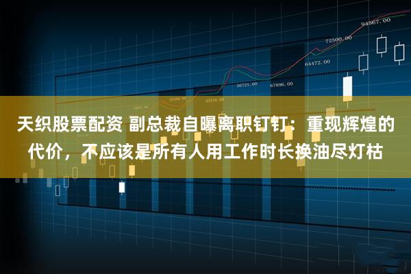 天织股票配资 副总裁自曝离职钉钉：重现辉煌的代价，不应该是所有人用工作时长换油尽灯枯