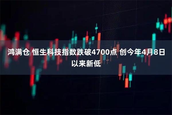 鸿满仓 恒生科技指数跌破4700点 创今年4月8日以来新低