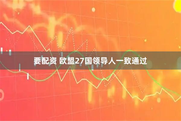 要配资 欧盟27国领导人一致通过
