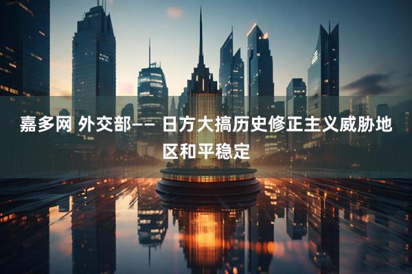 嘉多网 外交部—— 日方大搞历史修正主义威胁地区和平稳定