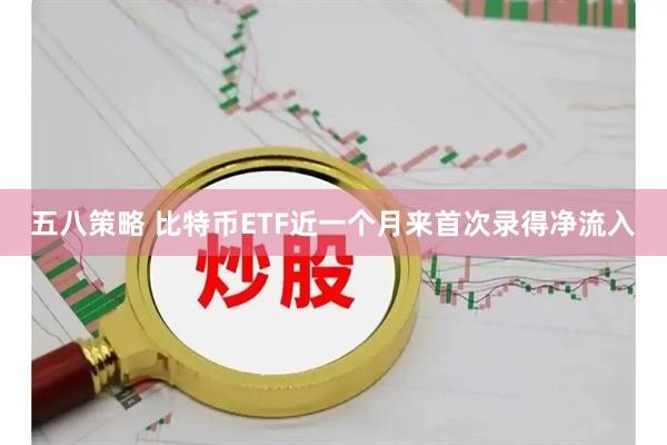 五八策略 比特币ETF近一个月来首次录得净流入