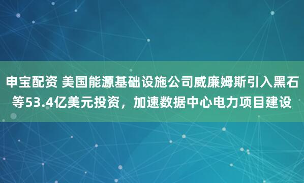 申宝配资 美国能源基础设施公司威廉姆斯引入黑石等53.4亿美元投资，加速数据中心电力项目建设