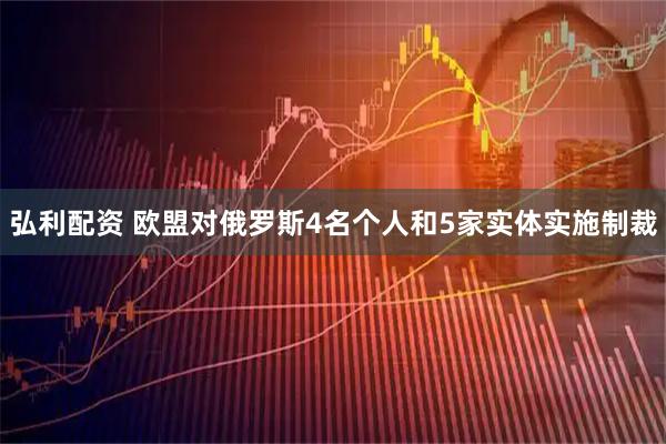 弘利配资 欧盟对俄罗斯4名个人和5家实体实施制裁