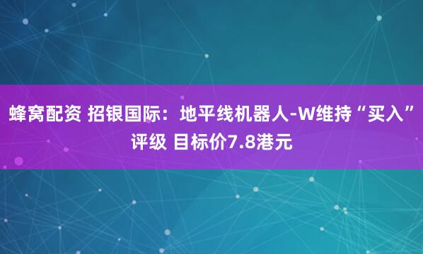 蜂窝配资 招银国际：地平线机器人-W维持“买入”评级 目标价7.8港元