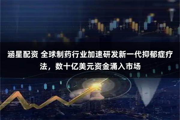 涵星配资 全球制药行业加速研发新一代抑郁症疗法，数十亿美元资金涌入市场