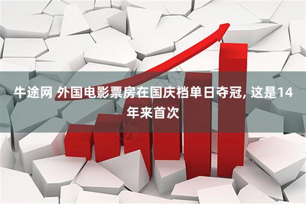 牛途网 外国电影票房在国庆档单日夺冠, 这是14年来首次