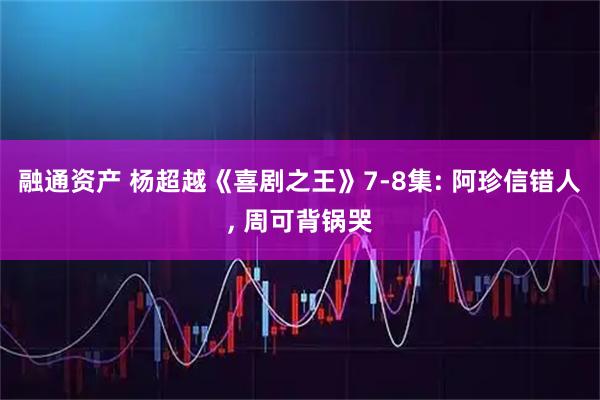 融通资产 杨超越《喜剧之王》7-8集: 阿珍信错人, 周可背锅哭
