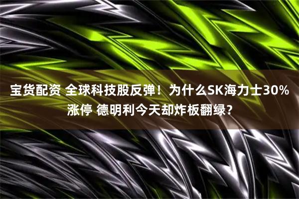 宝货配资 全球科技股反弹！为什么SK海力士30%涨停 德明利今天却炸板翻绿？