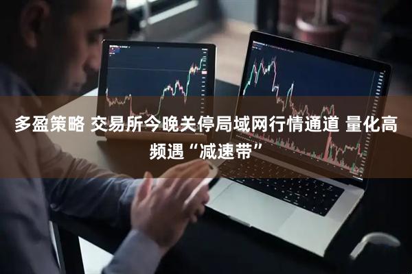多盈策略 交易所今晚关停局域网行情通道 量化高频遇“减速带”