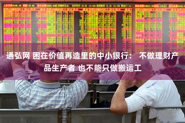 通弘网 困在价值再造里的中小银行： 不做理财产品生产者 也不能只做搬运工