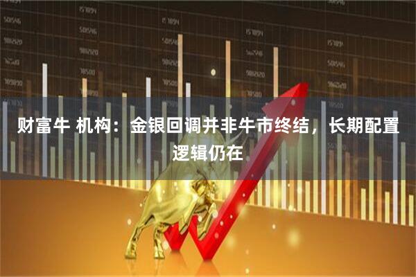 财富牛 机构：金银回调并非牛市终结，长期配置逻辑仍在